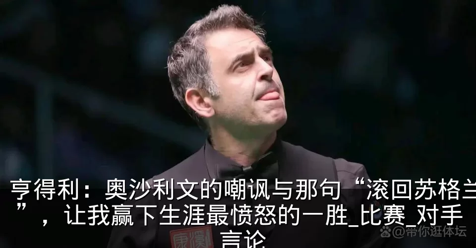 亨得利:奥沙利文的嘲讽与那句“滚回苏格兰”,让我赢下生涯最愤怒的一胜_比赛_对手_言论