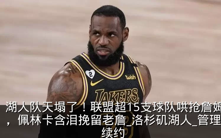 湖人队天塌了!联盟超15支球队哄抢詹姆斯,佩林卡含泪挽留老詹_洛杉矶湖人_管理层_续约